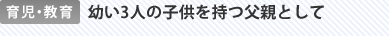 育児・教育 幼い3人の子供を持つ父親として